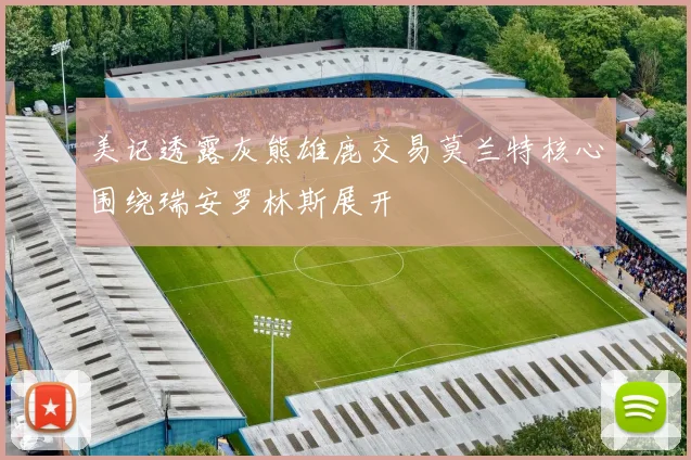 美记透露灰熊雄鹿交易莫兰特核心围绕瑞安罗林斯展开