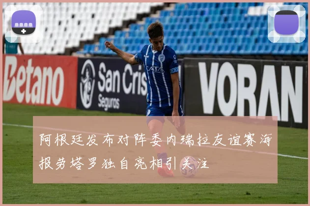 阿根廷发布对阵委内瑞拉友谊赛海报劳塔罗独自亮相引关注