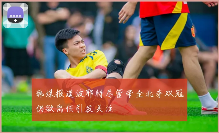 韩媒报道波耶特尽管带全北夺双冠仍欲离任引发关注