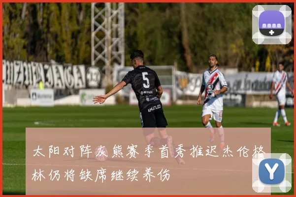 太阳对阵灰熊赛季首秀推迟杰伦格林仍将缺席继续养伤