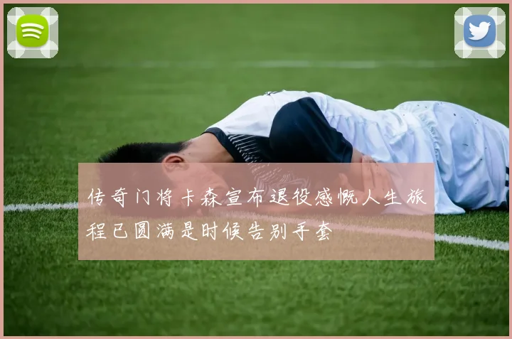 传奇门将卡森宣布退役感慨人生旅程已圆满是时候告别手套