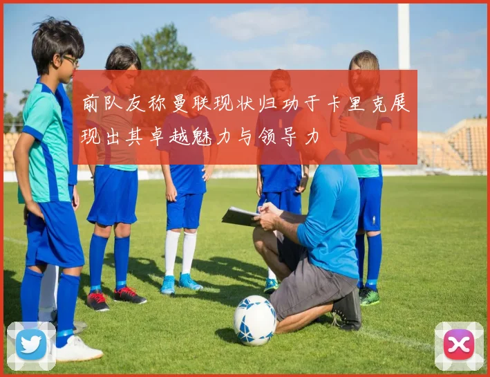 前队友称曼联现状归功于卡里克展现出其卓越魅力与领导力