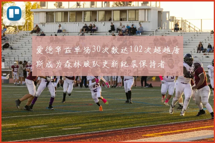 爱德华兹单场30次数达102次超越唐斯成为森林狼队史新纪录保持者