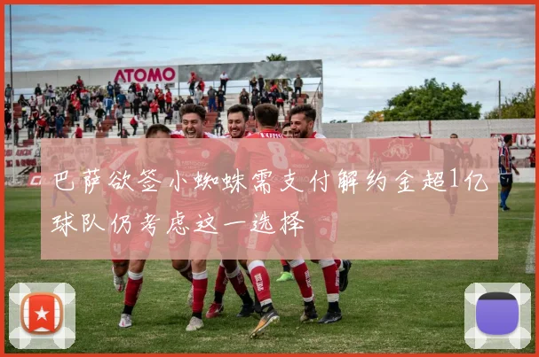 巴萨欲签小蜘蛛需支付解约金超1亿球队仍考虑这一选择