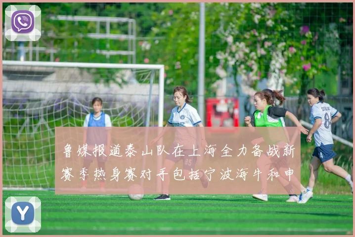 鲁媒报道泰山队在上海全力备战新赛季热身赛对手包括宁波海牛和申花