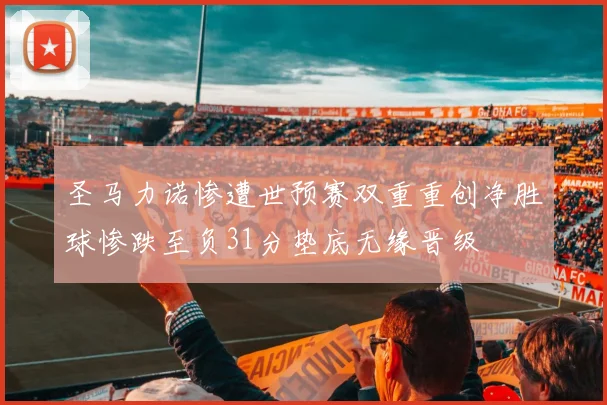 圣马力诺惨遭世预赛双重重创净胜球惨跌至负31分垫底无缘晋级