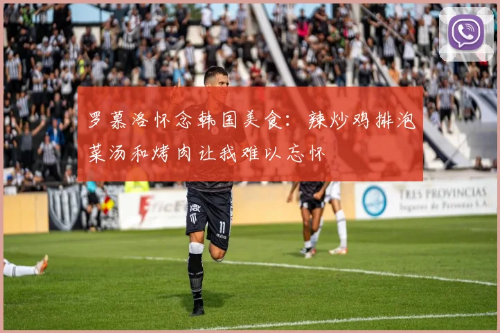 罗慕洛怀念韩国美食：辣炒鸡排泡菜汤和烤肉让我难以忘怀