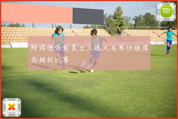 阿诺德伤愈复出入选大名单但缺席西超杯比赛