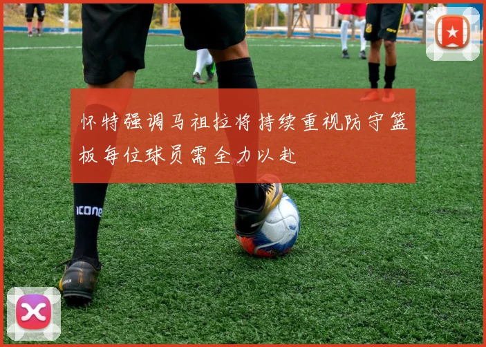 怀特强调马祖拉将持续重视防守篮板每位球员需全力以赴