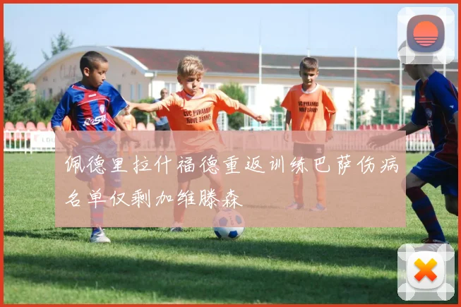 佩德里拉什福德重返训练巴萨伤病名单仅剩加维滕森