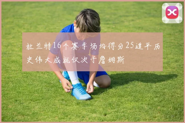 杜兰特16个赛季场均得分25追平历史伟大成就仅次于詹姆斯