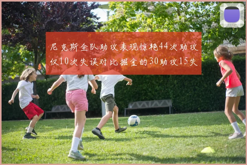 尼克斯全队助攻表现惊艳44次助攻仅10次失误对比掘金的30助攻15失误