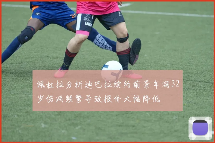 佩杜拉分析迪巴拉续约前景年满32岁伤病频繁导致报价大幅降低