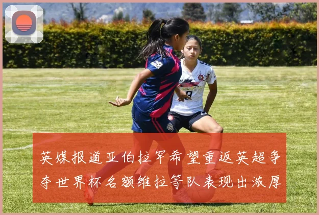 英媒报道亚伯拉罕希望重返英超争夺世界杯名额维拉等队表现出浓厚兴趣