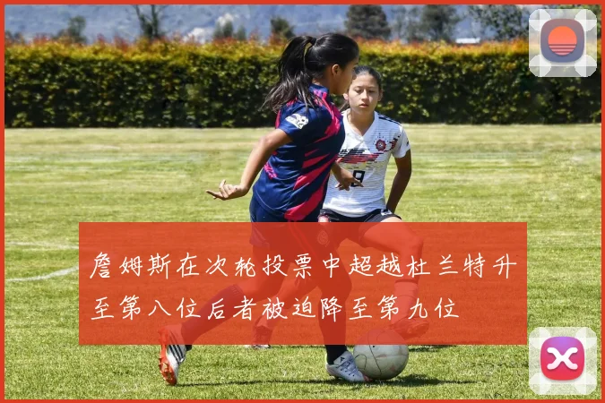詹姆斯在次轮投票中超越杜兰特升至第八位后者被迫降至第九位