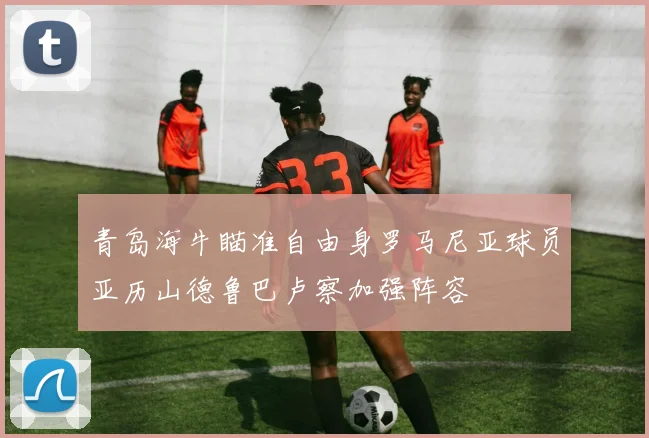 青岛海牛瞄准自由身罗马尼亚球员亚历山德鲁巴卢察加强阵容