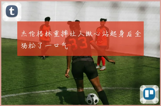 杰伦格林重摔让人揪心站起身后全场松了一口气