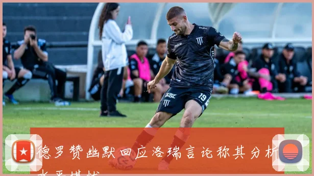 德罗赞幽默回应洛瑞言论称其分析水平堪忧
