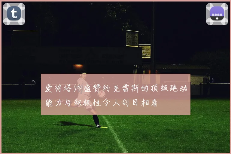 爱将塔帅盛赞约克雷斯的顶级跑动能力与积极性令人刮目相看