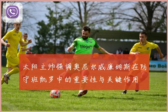 太阳主帅强调奥尼尔威廉姆斯在防守班凯罗中的重要性与关键作用