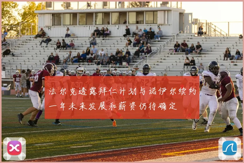 法尔克透露拜仁计划与诺伊尔续约一年未来发展和薪资仍待确定