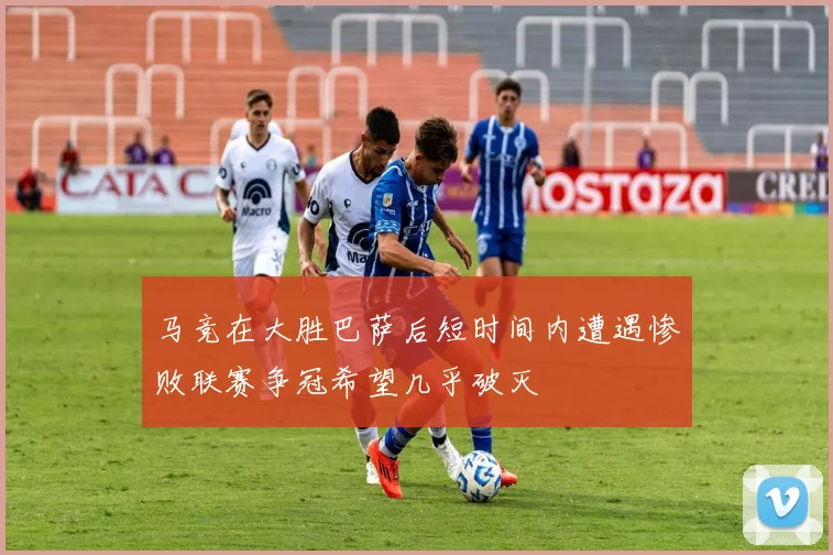 马竞在大胜巴萨后短时间内遭遇惨败联赛争冠希望几乎破灭