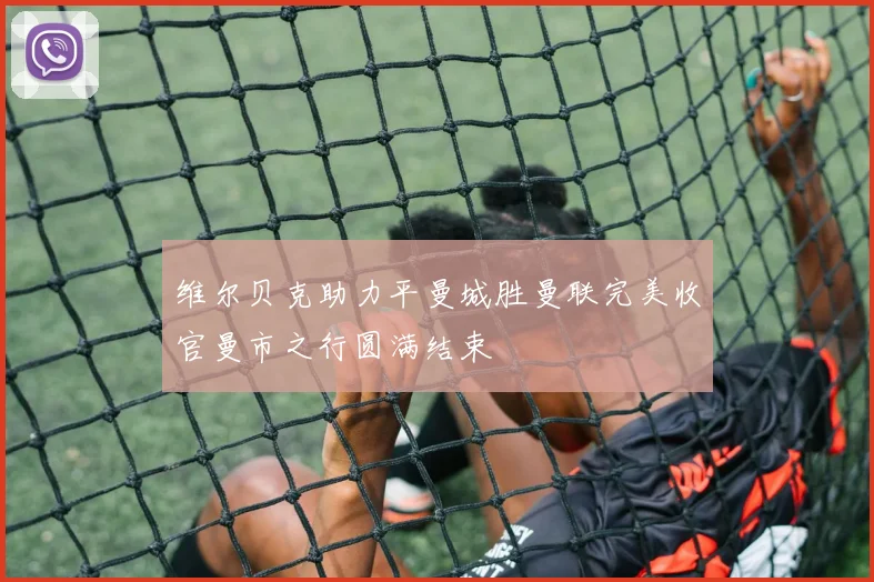 维尔贝克助力平曼城胜曼联完美收官曼市之行圆满结束