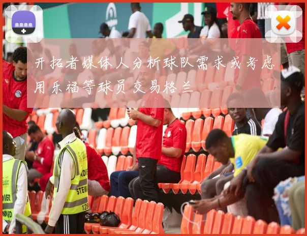 开拓者媒体人分析球队需求或考虑用乐福等球员交易格兰