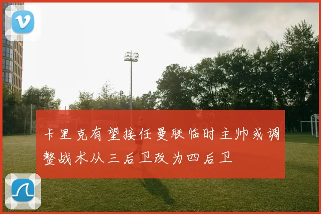 卡里克有望接任曼联临时主帅或调整战术从三后卫改为四后卫