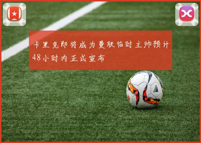卡里克即将成为曼联临时主帅预计48小时内正式宣布