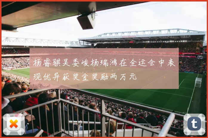杨睿骐吴委峻杨瑞鸿在全运会中表现优异获奖金奖励两万元
