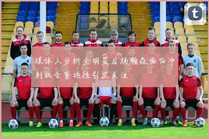 媒体人分析全明星后杨瀚森面临冲刺机会紧迫性引发关注