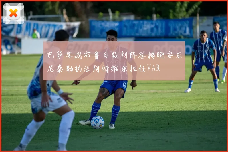 巴萨客战布鲁日裁判阵容揭晓安东尼泰勒执法阿特维尔担任VAR