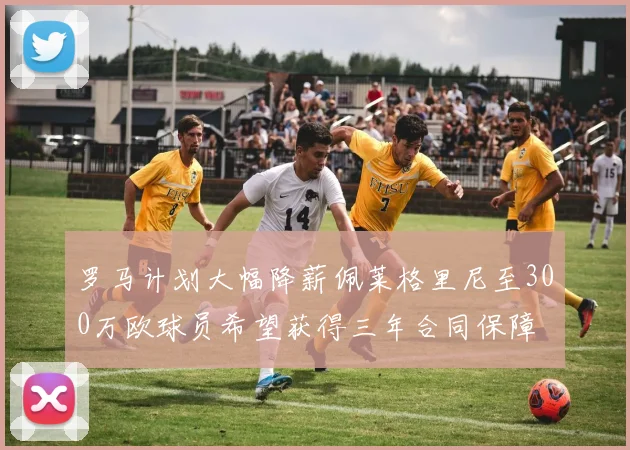 罗马计划大幅降薪佩莱格里尼至300万欧球员希望获得三年合同保障