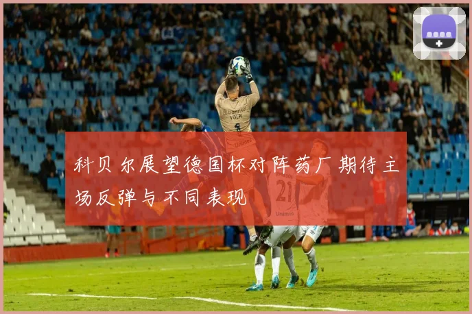 科贝尔展望德国杯对阵药厂期待主场反弹与不同表现