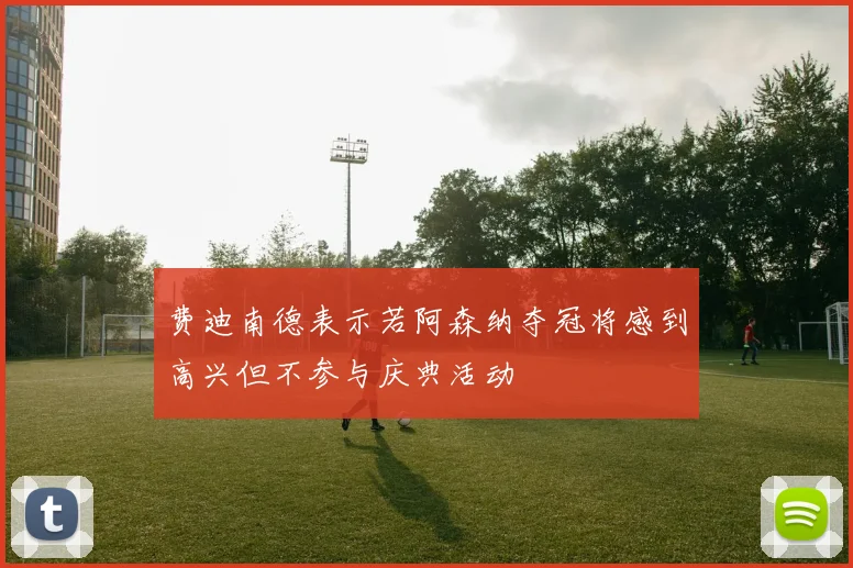 费迪南德表示若阿森纳夺冠将感到高兴但不参与庆典活动