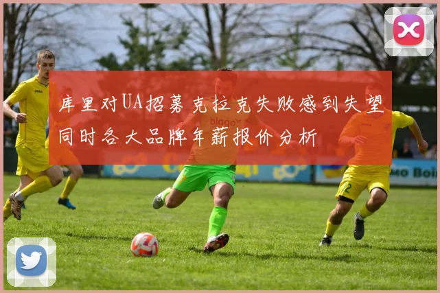 库里对UA招募克拉克失败感到失望同时各大品牌年薪报价分析