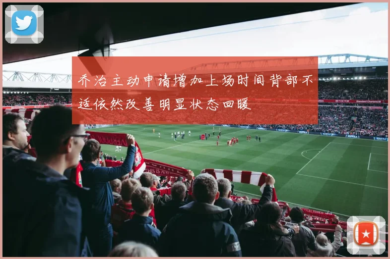 乔治主动申请增加上场时间背部不适依然改善明显状态回暖