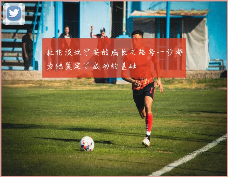杜伦谈坎宁安的成长之路每一步都为他奠定了成功的基础
