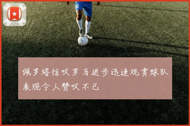 佩罗塔惊叹罗马进步迅速观赏球队表现令人赞叹不已