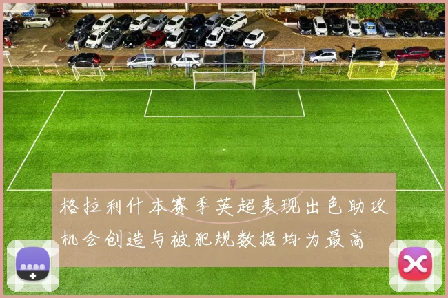 格拉利什本赛季英超表现出色助攻机会创造与被犯规数据均为最高