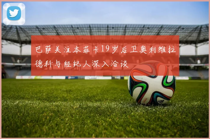 巴萨关注本菲卡19岁后卫奥利维拉德科与经纪人深入洽谈