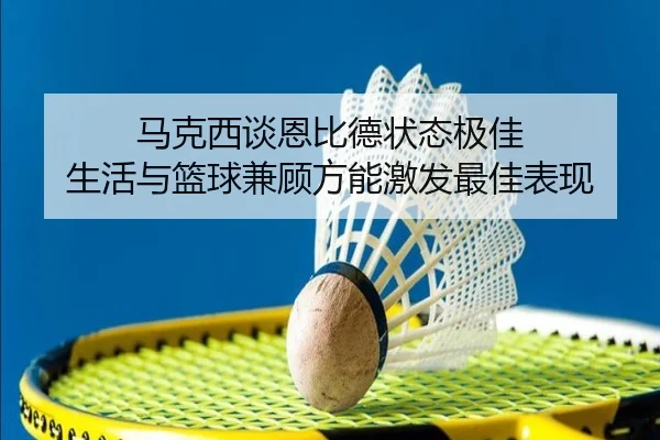 马克西谈恩比德状态极佳 生活与篮球兼顾方能激发最佳表现（betway）