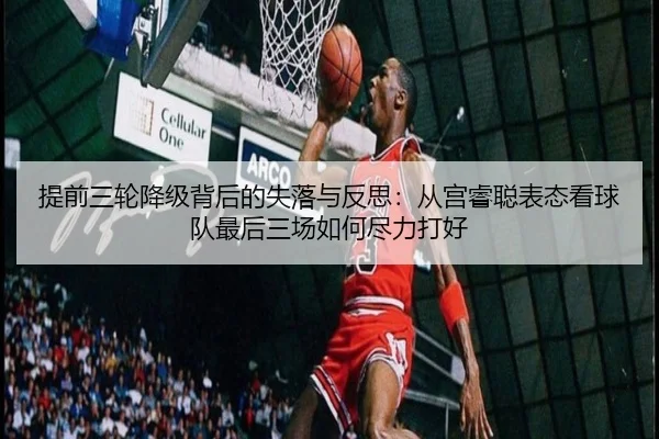 提前三轮降级背后的失落与反思：从宫睿聪表态看球队最后三场如何尽力打好 - betway